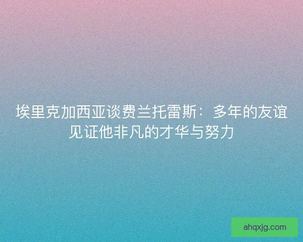 埃里克加西亚谈费兰托雷斯：多年的友谊见证他非凡的才华与努力