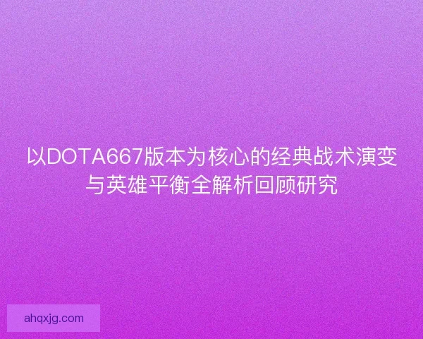 以DOTA667版本为核心的经典战术演变与英雄平衡全解析回顾研究