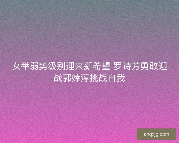 女举弱势级别迎来新希望 罗诗芳勇敢迎战郭婞淳挑战自我