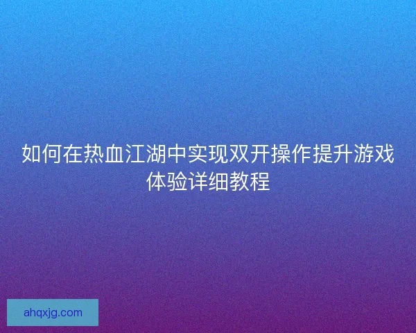 如何在热血江湖中实现双开操作提升游戏体验详细教程