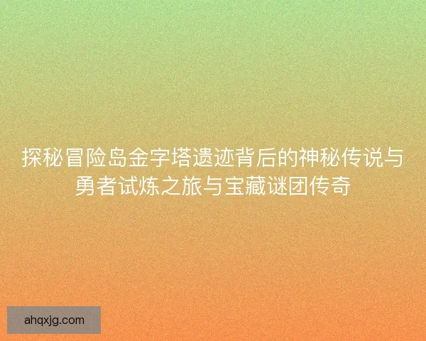 探秘冒险岛金字塔遗迹背后的神秘传说与勇者试炼之旅与宝藏谜团传奇