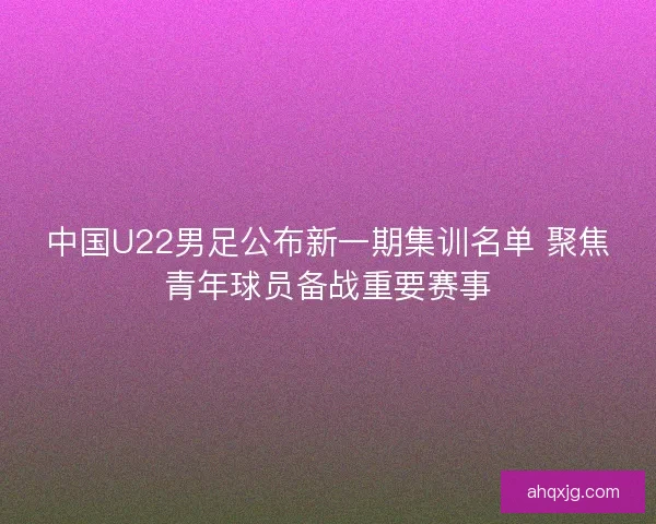 中国U22男足公布新一期集训名单 聚焦青年球员备战重要赛事